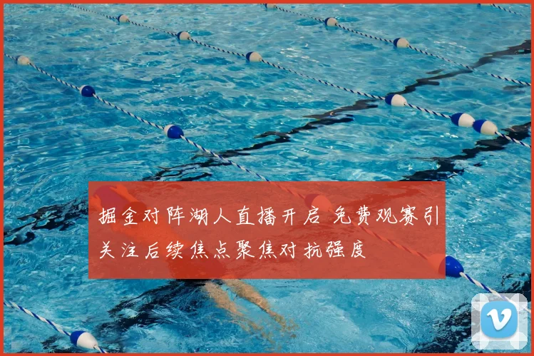 掘金对阵湖人直播开启 免费观赛引关注后续焦点聚焦对抗强度