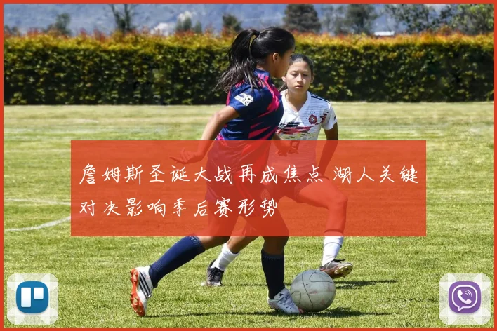 詹姆斯圣诞大战再成焦点 湖人关键对决影响季后赛形势